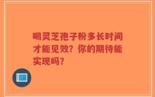 喝灵芝孢子粉多长时间才能见效？你的期待能实现吗？