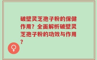 破壁灵芝孢子粉的保健作用？全面解析破壁灵芝孢子粉的功效与作用？