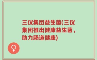 三仪集团益生菌(三仪集团推出健康益生菌，助力肠道健康)