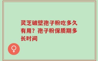 灵芝破壁孢子粉吃多久有用？孢子粉保质期多长时间