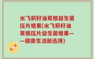 水飞蓟籽油葛根益生菌压片塘果(水飞蓟籽油葛根压片益生菌塘果——健康生活新选择)