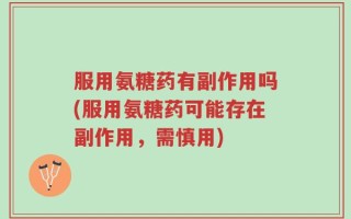 服用氨糖药有副作用吗(服用氨糖药可能存在副作用，需慎用)