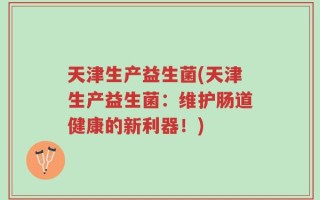 天津生产益生菌(天津生产益生菌：维护肠道健康的新利器！)