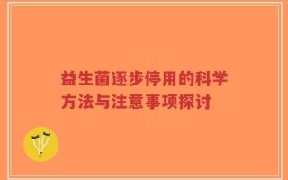 益生菌逐步停用的科学方法与注意事项探讨