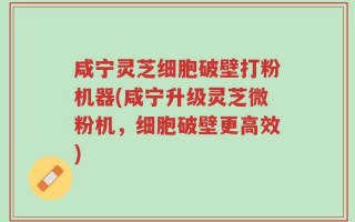 咸宁灵芝细胞破壁打粉机器(咸宁升级灵芝微粉机，细胞破壁更高效)