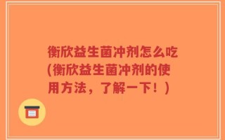 衡欣益生菌冲剂怎么吃(衡欣益生菌冲剂的使用方法，了解一下！)
