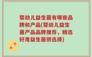 婴幼儿益生菌有哪些品牌和产品(婴幼儿益生菌产品品牌推荐，精选好用益生菌供选择)