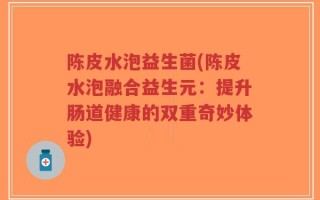 陈皮水泡益生菌(陈皮水泡融合益生元：提升肠道健康的双重奇妙体验)