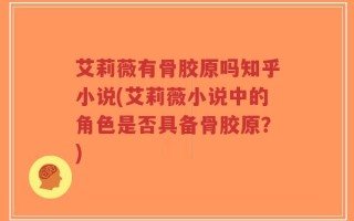 艾莉薇有骨胶原吗知乎小说(艾莉薇小说中的角色是否具备骨胶原？)