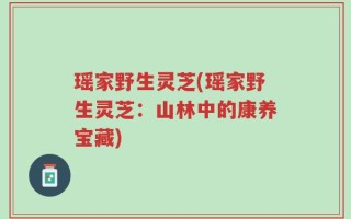瑶家野生灵芝(瑶家野生灵芝：山林中的康养宝藏)