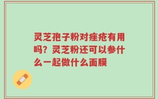 灵芝孢子粉对痤疮有用吗？灵芝粉还可以参什么一起做什么面膜