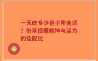 一天吃多少孢子粉合适？份量提振精神与活力的佳配比