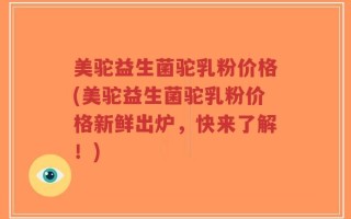 美驼益生菌驼乳粉价格(美驼益生菌驼乳粉价格新鲜出炉，快来了解！)