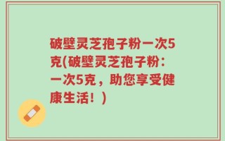 破壁灵芝孢子粉一次5克(破壁灵芝孢子粉：一次5克，助您享受健康生活！)