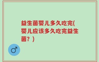 益生菌婴儿多久吃完(婴儿应该多久吃完益生菌？)