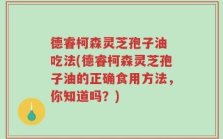 德睿柯森灵芝孢子油 吃法(德睿柯森灵芝孢子油的正确食用方法，你知道吗？)