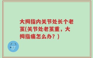 大拇指内关节处长个老茧(关节处老茧重，大拇指痛怎么办？)