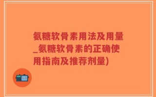 氨糖软骨素用法及用量_氨糖软骨素的正确使用指南及推荐剂量)