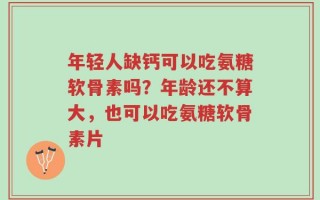 年轻人缺钙可以吃氨糖软骨素吗？年龄还不算大，也可以吃氨糖软骨素片