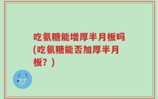 吃氨糖能增厚半月板吗(吃氨糖能否加厚半月板？)