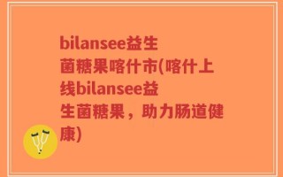 bilansee益生菌糖果喀什市(喀什上线bilansee益生菌糖果，助力肠道健康)