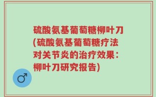 硫酸氨基葡萄糖柳叶刀(硫酸氨基葡萄糖疗法对关节炎的治疗效果：柳叶刀研究报告)