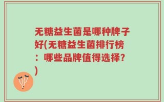 无糖益生菌是哪种牌子好(无糖益生菌排行榜：哪些品牌值得选择？)