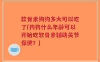 软骨素狗狗多大可以吃了(狗狗什么年龄可以开始吃软骨素辅助关节保健？)