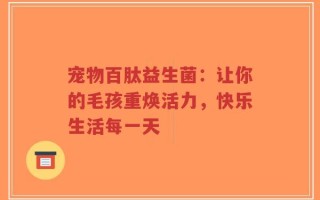 宠物百肽益生菌：让你的毛孩重焕活力，快乐生活每一天