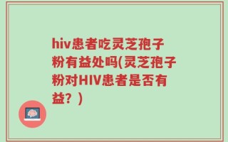 hiv患者吃灵芝孢子粉有益处吗(灵芝孢子粉对HIV患者是否有益？)