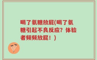 喝了氨糖放屁(喝了氨糖引起不良反应？体验者频频放屁！)