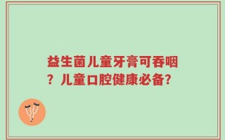 益生菌儿童牙膏可吞咽？儿童口腔健康必备？