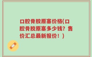 口腔骨胶原塞价格(口腔骨胶原塞多少钱？售价汇总最新报价！)