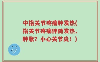 中指关节疼痛肿发热(指关节疼痛伴随发热、肿胀？小心关节炎！)