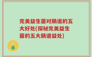 完美益生菌对肠道的五大好处(探秘完美益生菌的五大肠道益处)