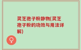 灵芝孢子粉静物(灵芝孢子粉的功效与用法详解)