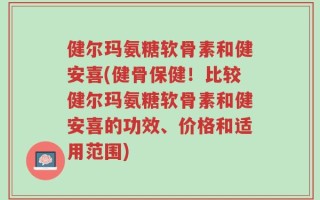 健尔玛氨糖软骨素和健安喜(健骨保健！比较健尔玛氨糖软骨素和健安喜的功效、价格和适用范围)