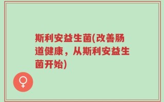 斯利安益生菌(改善肠道健康，从斯利安益生菌开始)