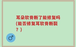 耳朵软骨断了能修复吗(能否修复耳软骨断裂？)