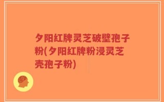 夕阳红牌灵芝破壁孢子粉(夕阳红牌粉浸灵芝壳孢子粉)