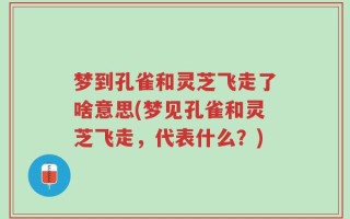 梦到孔雀和灵芝飞走了啥意思(梦见孔雀和灵芝飞走，代表什么？)