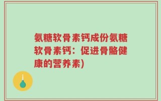 氨糖软骨素钙成份氨糖软骨素钙：促进骨骼健康的营养素)