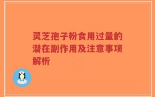 灵芝孢子粉食用过量的潜在副作用及注意事项解析