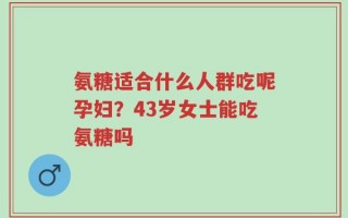 氨糖适合什么人群吃呢孕妇？43岁女士能吃氨糖吗