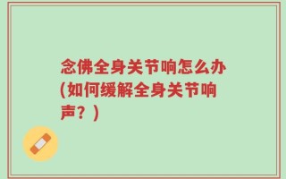 念佛全身关节响怎么办(如何缓解全身关节响声？)