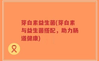 芽白素益生菌(芽白素与益生菌搭配，助力肠道健康)