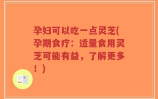 孕妇可以吃一点灵芝(孕期食疗：适量食用灵芝可能有益，了解更多！)