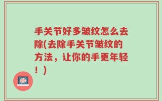 手关节好多皱纹怎么去除(去除手关节皱纹的方法，让你的手更年轻！)
