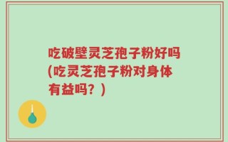吃破壁灵芝孢子粉好吗(吃灵芝孢子粉对身体有益吗？)
