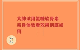 大牌试用氨糖软骨素 亲身体验看效果到底如何